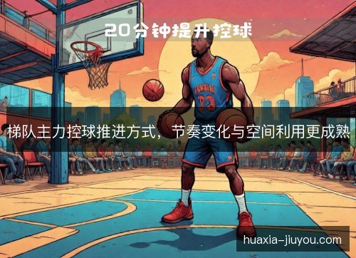 梯队主力控球推进方式，节奏变化与空间利用更成熟
