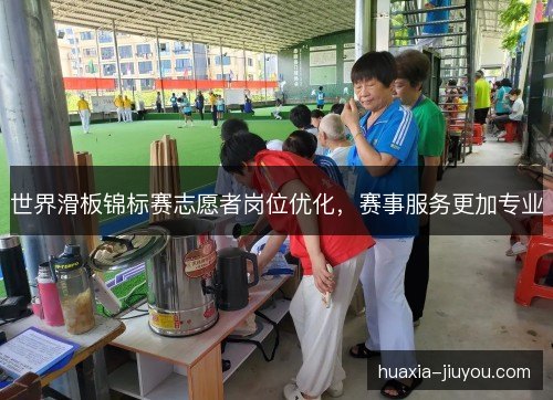 世界滑板锦标赛志愿者岗位优化,赛事服务更加专业 世界滑板锦标赛志愿者岗位优化,赛事服务更加专业
