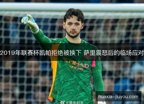 2019年联赛杯凯帕拒绝被换下 萨里震怒后的临场应对